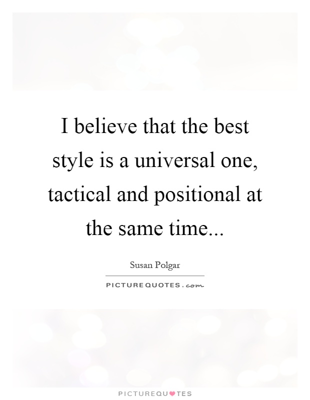 I believe that the best style is a universal one, tactical and positional at the same time Picture Quote #1