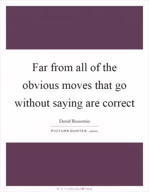 Far from all of the obvious moves that go without saying are correct Picture Quote #1