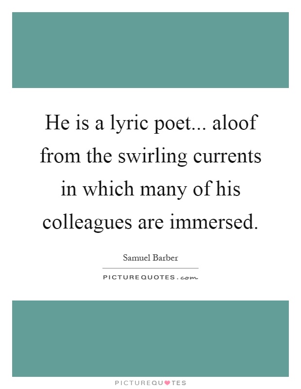 He is a lyric poet... aloof from the swirling currents in which many of his colleagues are immersed Picture Quote #1