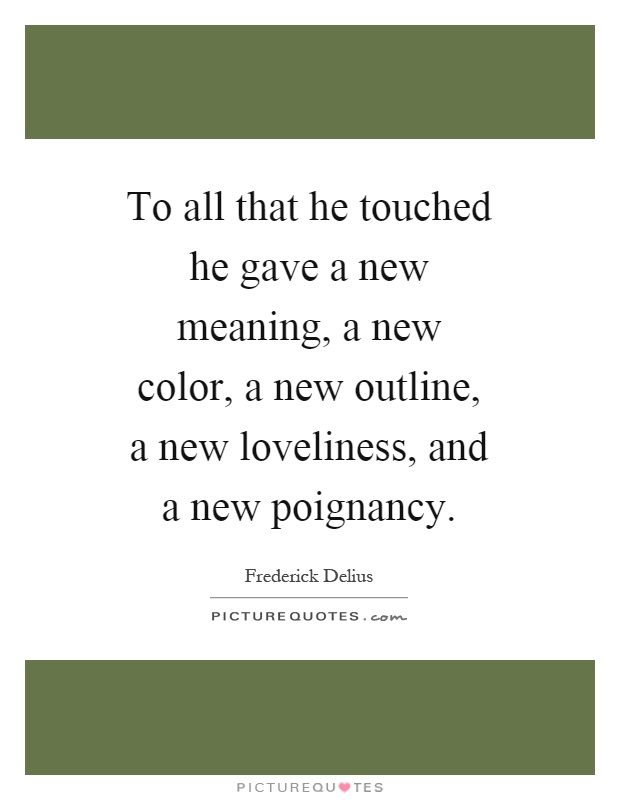 To all that he touched he gave a new meaning, a new color, a new outline, a new loveliness, and a new poignancy Picture Quote #1
