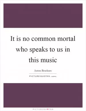 It is no common mortal who speaks to us in this music Picture Quote #1