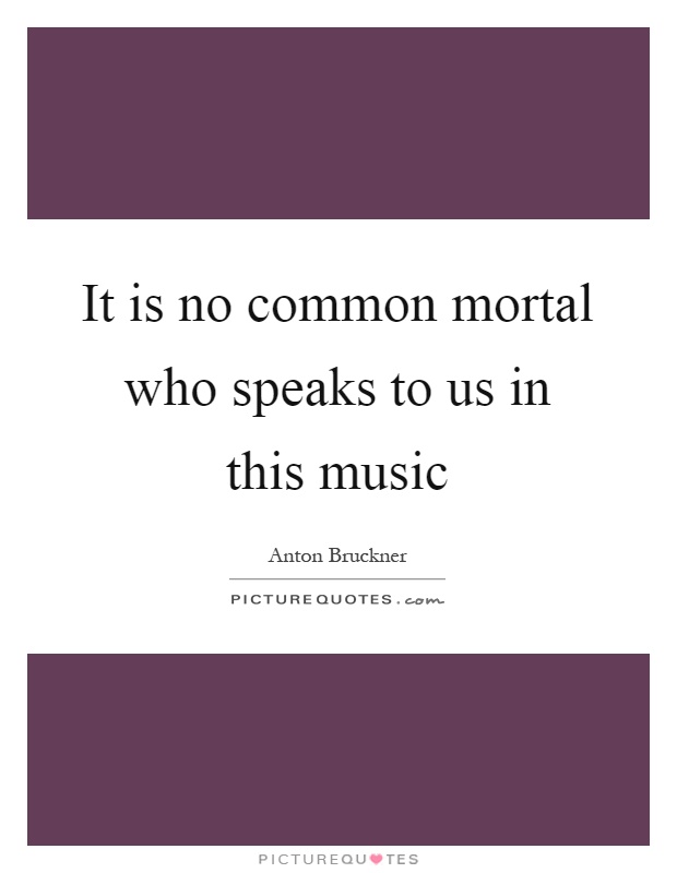 It is no common mortal who speaks to us in this music Picture Quote #1