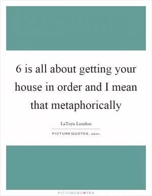 6 is all about getting your house in order and I mean that metaphorically Picture Quote #1