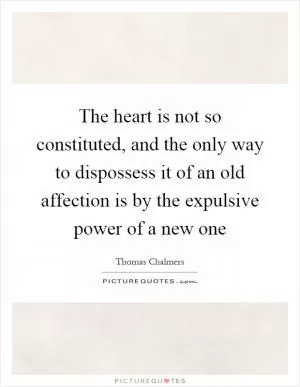 The heart is not so constituted, and the only way to dispossess it of an old affection is by the expulsive power of a new one Picture Quote #1