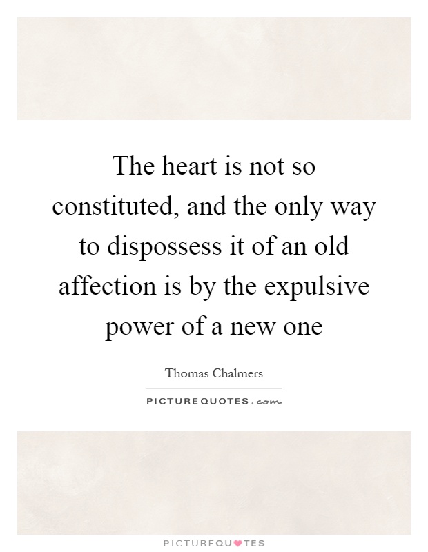 The heart is not so constituted, and the only way to dispossess it of an old affection is by the expulsive power of a new one Picture Quote #1