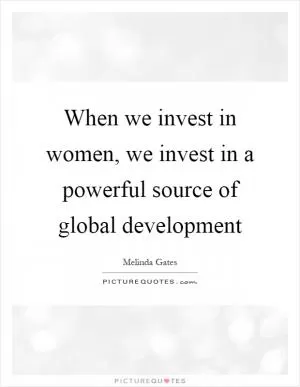 When we invest in women, we invest in a powerful source of global development Picture Quote #1