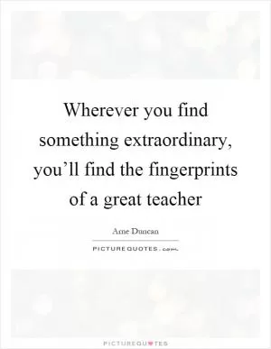 Wherever you find something extraordinary, you’ll find the fingerprints of a great teacher Picture Quote #1
