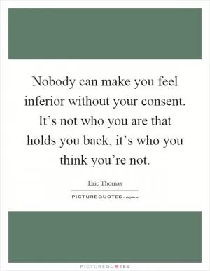 Nobody can make you feel inferior without your consent. It’s not who you are that holds you back, it’s who you think you’re not Picture Quote #1