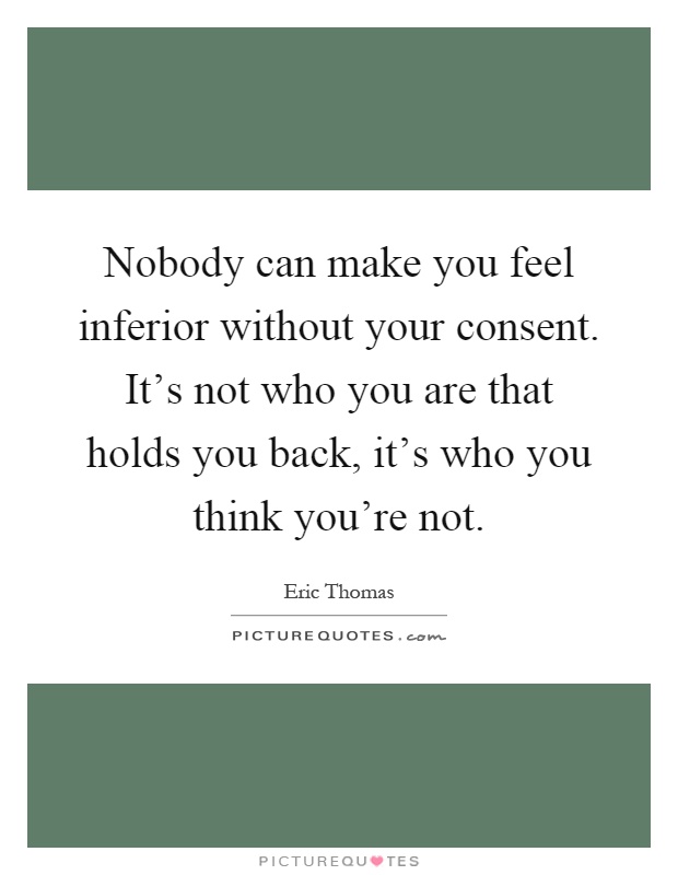 Nobody can make you feel inferior without your consent. It's not who you are that holds you back, it's who you think you're not Picture Quote #1