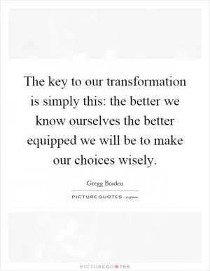 The key to our transformation is simply this: the better we know ourselves the better equipped we will be to make our choices wisely Picture Quote #1