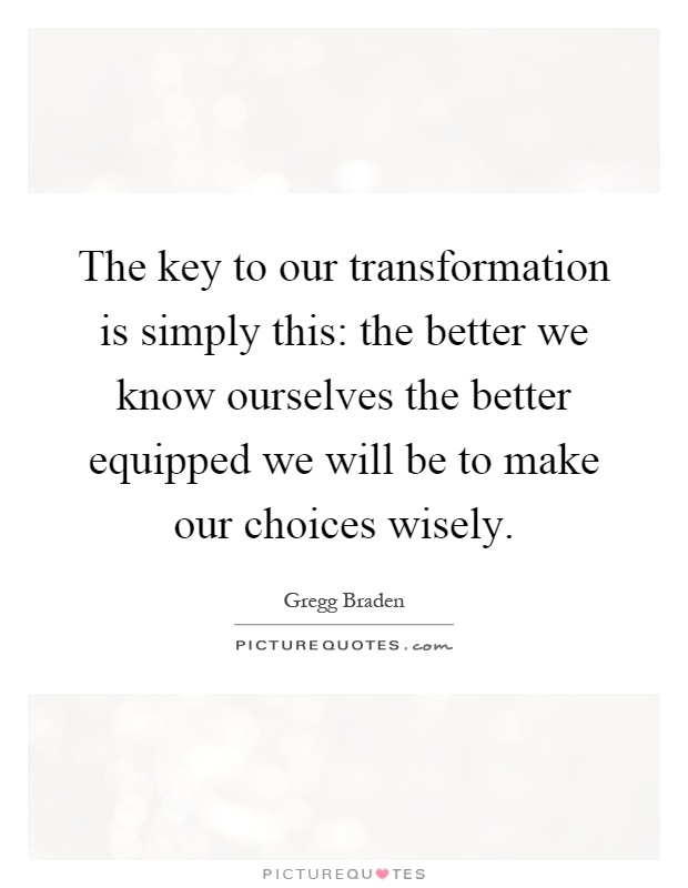The key to our transformation is simply this: the better we know ourselves the better equipped we will be to make our choices wisely Picture Quote #1