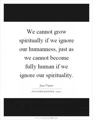 We cannot grow spiritually if we ignore our humanness, just as we cannot become fully human if we ignore our spirituality Picture Quote #1