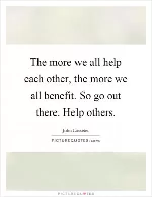 The more we all help each other, the more we all benefit. So go out there. Help others Picture Quote #1