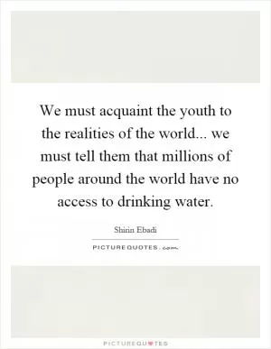 We must acquaint the youth to the realities of the world... we must tell them that millions of people around the world have no access to drinking water Picture Quote #1