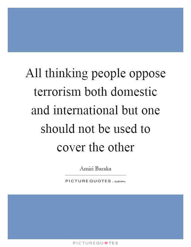 All thinking people oppose terrorism both domestic and international but one should not be used to cover the other Picture Quote #1