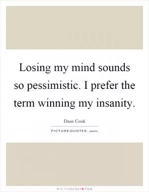 Losing my mind sounds so pessimistic. I prefer the term winning my insanity Picture Quote #1