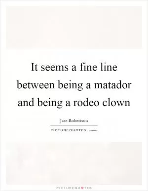 It seems a fine line between being a matador and being a rodeo clown Picture Quote #1