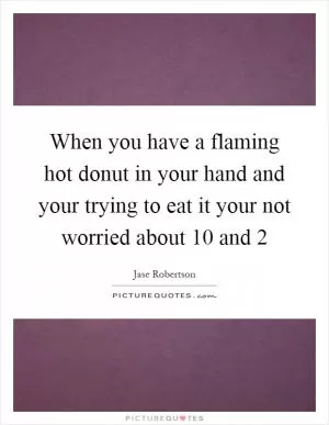 When you have a flaming hot donut in your hand and your trying to eat it your not worried about 10 and 2 Picture Quote #1