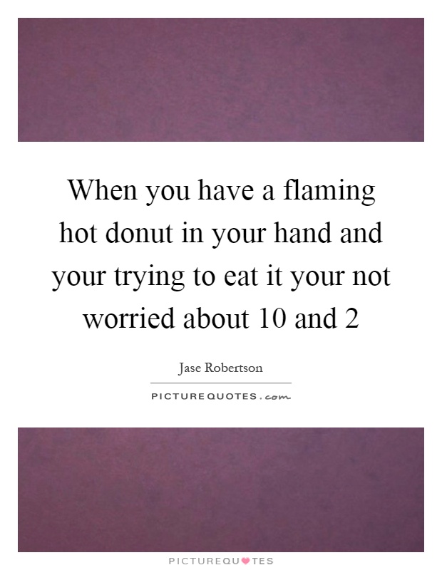 When you have a flaming hot donut in your hand and your trying to eat it your not worried about 10 and 2 Picture Quote #1