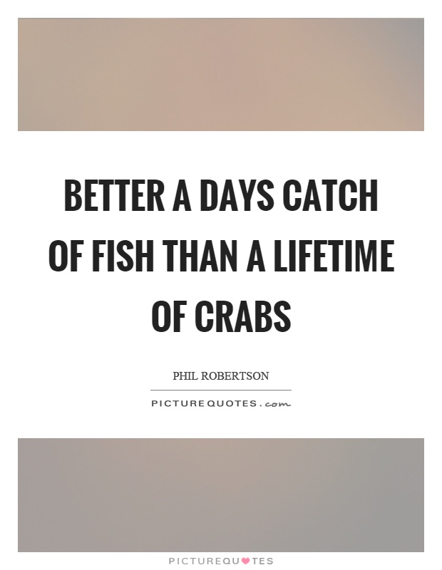 Better a days catch of fish than a lifetime of crabs Picture Quote #1