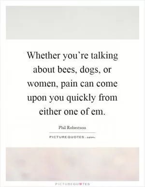 Whether you’re talking about bees, dogs, or women, pain can come upon you quickly from either one of em Picture Quote #1