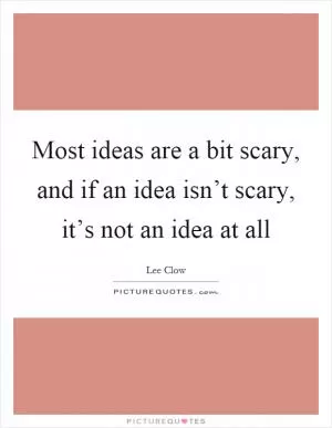 Most ideas are a bit scary, and if an idea isn’t scary, it’s not an idea at all Picture Quote #1