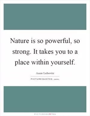 Nature is so powerful, so strong. It takes you to a place within yourself Picture Quote #1