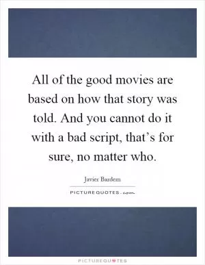 All of the good movies are based on how that story was told. And you cannot do it with a bad script, that’s for sure, no matter who Picture Quote #1