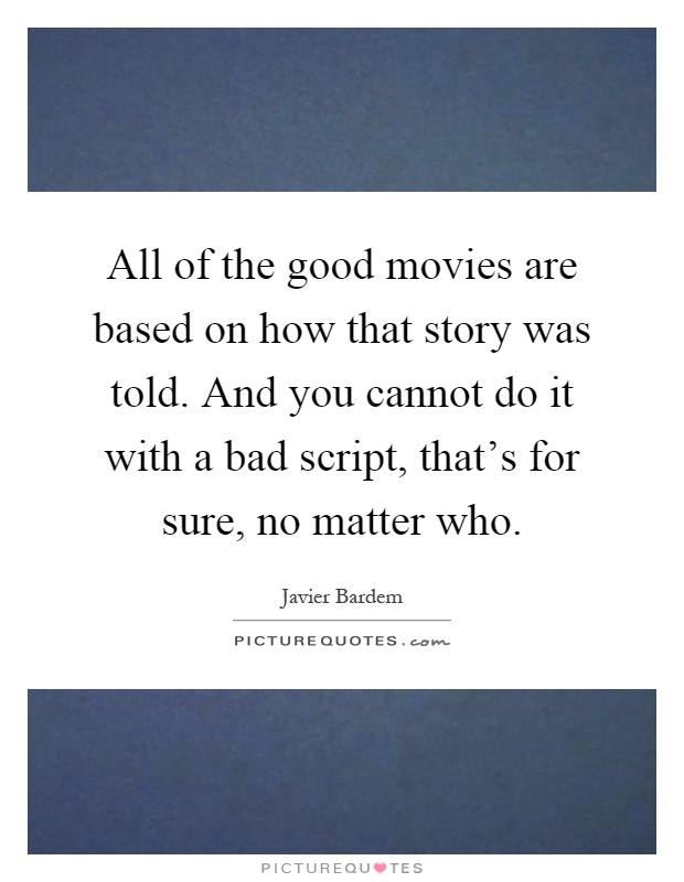 All of the good movies are based on how that story was told. And you cannot do it with a bad script, that's for sure, no matter who Picture Quote #1