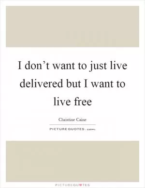 I don’t want to just live delivered but I want to live free Picture Quote #1