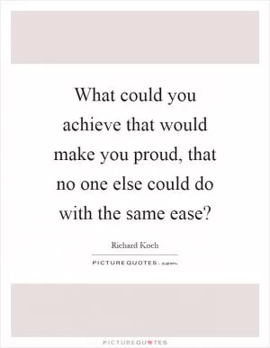 What could you achieve that would make you proud, that no one else could do with the same ease? Picture Quote #1