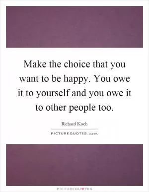 Make the choice that you want to be happy. You owe it to yourself and you owe it to other people too Picture Quote #1