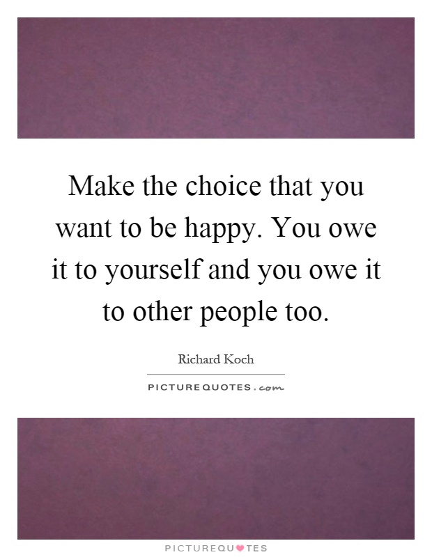 Make the choice that you want to be happy. You owe it to yourself and you owe it to other people too Picture Quote #1