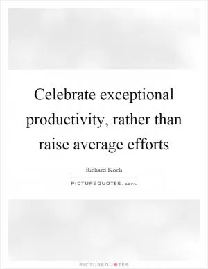 Celebrate exceptional productivity, rather than raise average efforts Picture Quote #1