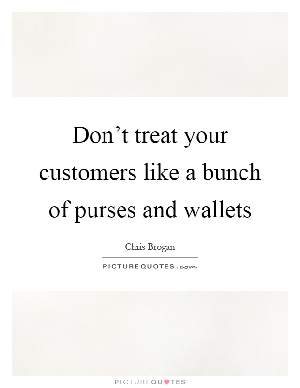 Don't treat your customers like a bunch of purses and wallets Picture Quote #1