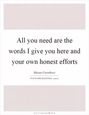 All you need are the words I give you here and your own honest efforts Picture Quote #1