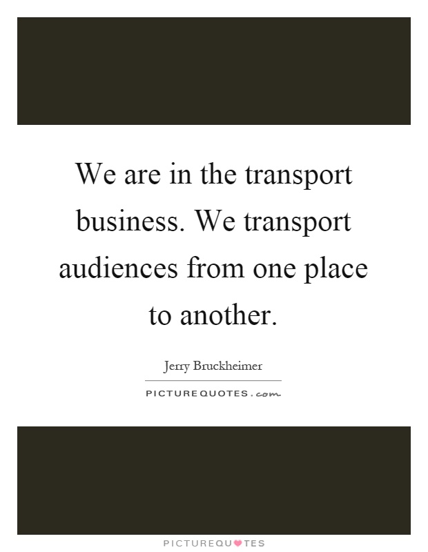 We are in the transport business. We transport audiences from one place to another Picture Quote #1