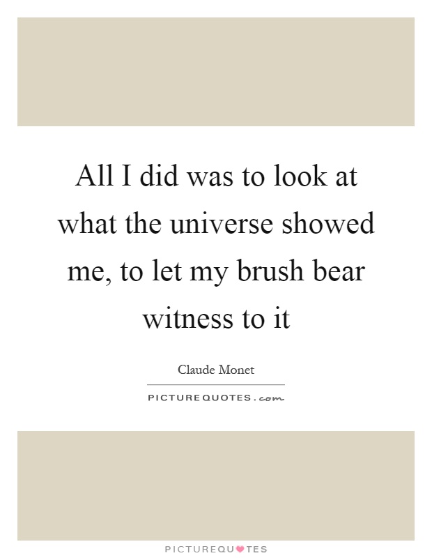 All I did was to look at what the universe showed me, to let my brush bear witness to it Picture Quote #1