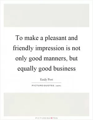 To make a pleasant and friendly impression is not only good manners, but equally good business Picture Quote #1