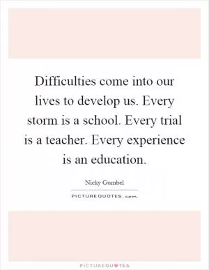 Difficulties come into our lives to develop us. Every storm is a school. Every trial is a teacher. Every experience is an education Picture Quote #1