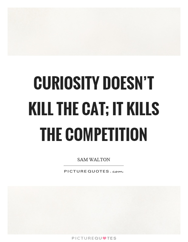 Curiosity doesn't kill the cat; it kills the competition Picture Quote #1