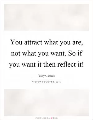 You attract what you are, not what you want. So if you want it then reflect it! Picture Quote #1