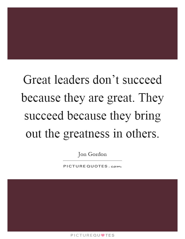 Great leaders don't succeed because they are great. They succeed because they bring out the greatness in others Picture Quote #1