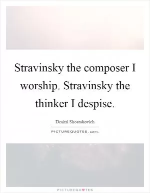 Stravinsky the composer I worship. Stravinsky the thinker I despise Picture Quote #1