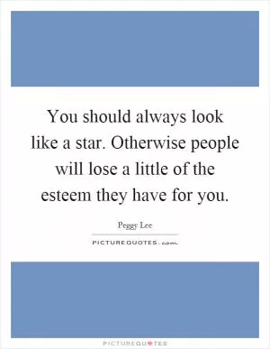 You should always look like a star. Otherwise people will lose a little of the esteem they have for you Picture Quote #1