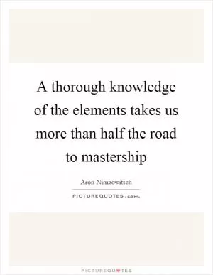 A thorough knowledge of the elements takes us more than half the road to mastership Picture Quote #1