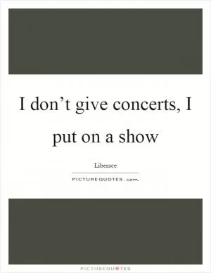 I don’t give concerts, I put on a show Picture Quote #1