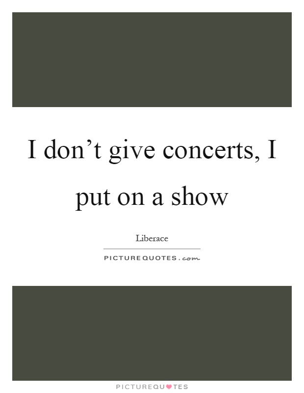 I don't give concerts, I put on a show Picture Quote #1