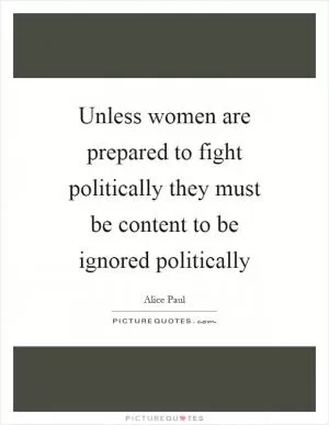 Unless women are prepared to fight politically they must be content to be ignored politically Picture Quote #1