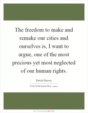 The freedom to make and remake our cities and ourselves is, I want to argue, one of the most precious yet most neglected of our human rights Picture Quote #1